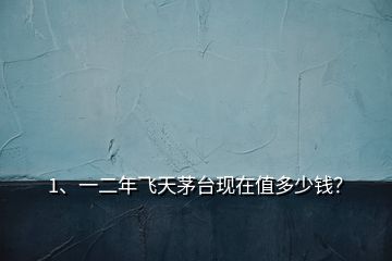 1、一二年飛天茅臺(tái)現(xiàn)在值多少錢(qián)？