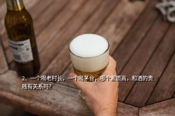 2、一個喝老村長，一個喝茅臺，哪個素質(zhì)高，和酒的貴賤有關(guān)系嗎？
