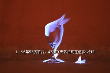 1、96年53度茅臺(tái)，43度飛天茅臺(tái)現(xiàn)在值多少錢？