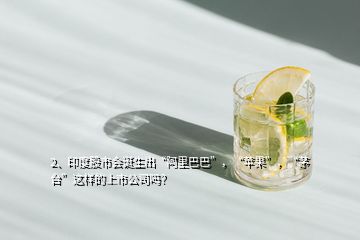 2、印度股市會誕生出“阿里巴巴”，“蘋果”，“茅臺”這樣的上市公司嗎？
