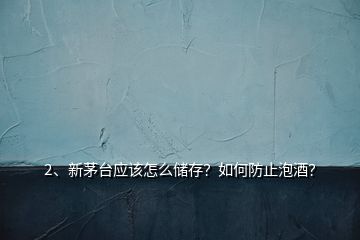 2、新茅臺應(yīng)該怎么儲存？如何防止泡酒？
