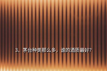 3、茅臺(tái)種類那么多，誰的酒質(zhì)最好？