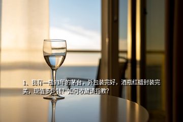 1、我有一瓶93年的茅臺，外包裝完好，酒瓶紅蠟封裝完美，現(xiàn)值多少錢？如何收藏請指教？