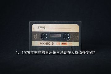 1、1979年生產(chǎn)的貴州茅臺(tái)酒現(xiàn)在大概值多少錢？