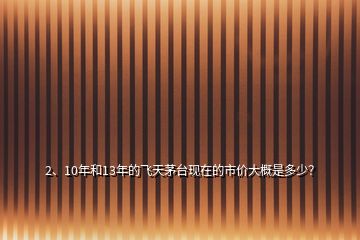 2、10年和13年的飛天茅臺(tái)現(xiàn)在的市價(jià)大概是多少？