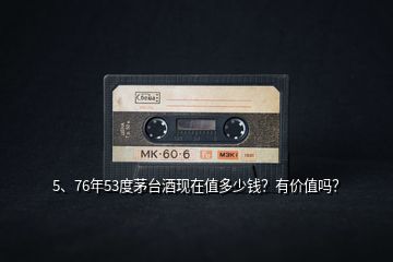 5、76年53度茅臺(tái)酒現(xiàn)在值多少錢？有價(jià)值嗎？