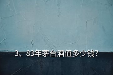 3、83年茅臺(tái)酒值多少錢？