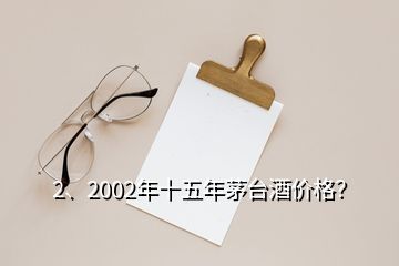 2、2002年十五年茅臺酒價格？