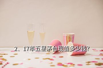 2、17年五星茅臺(tái)現(xiàn)值多少錢？