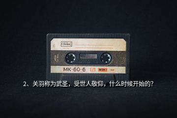 2、關(guān)羽稱為武圣，受世人敬仰，什么時候開始的？