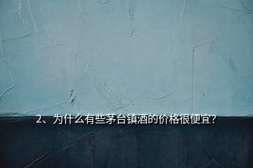2、為什么有些茅臺(tái)鎮(zhèn)酒的價(jià)格很便宜？