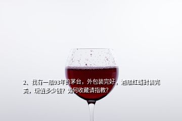 2、我有一瓶93年的茅臺(tái)，外包裝完好，酒瓶紅蠟封裝完美，現(xiàn)值多少錢(qián)？如何收藏請(qǐng)指教？