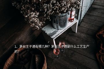 1、茅臺王子酒有哪幾種？茅臺王子酒是什么工藝生產(chǎn)的？