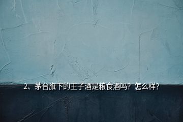 2、茅臺(tái)旗下的王子酒是糧食酒嗎？怎么樣？