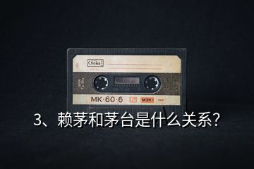 3、賴茅和茅臺是什么關(guān)系？