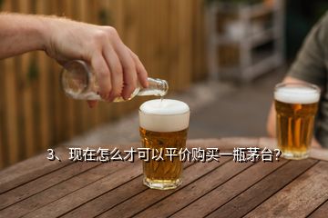 3、現(xiàn)在怎么才可以平價購買一瓶茅臺？
