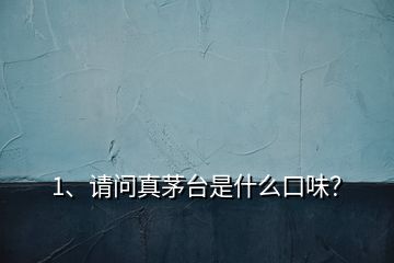 1、請(qǐng)問(wèn)真茅臺(tái)是什么口味？