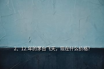 2、12.年的茅臺(tái)飛天，現(xiàn)在什么價(jià)格？