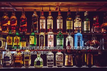 1、茅臺2019年將多投放3000萬噸，取消買酒登記身份證，茅臺價格會下降嗎？