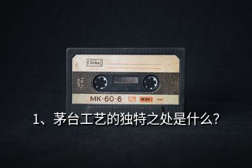 1、茅臺工藝的獨特之處是什么？