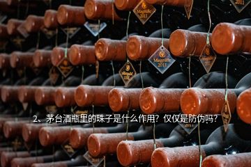 2、茅臺酒瓶里的珠子是什么作用？僅僅是防偽嗎？
