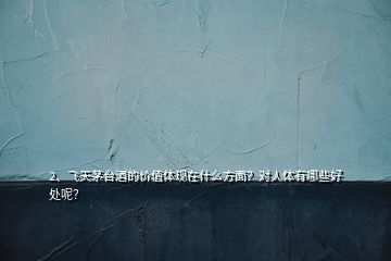 2、飛天茅臺酒的價值體現(xiàn)在什么方面？對人體有哪些好處呢？