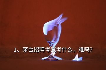 1、茅臺招聘考試考什么，難嗎？