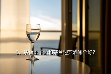 1、茅臺王子酒和茅臺迎賓酒哪個好？