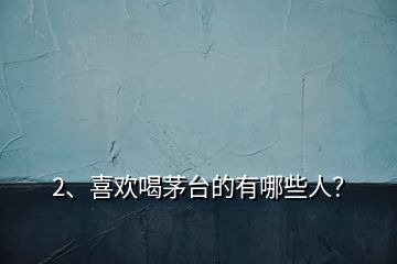 2、喜歡喝茅臺(tái)的有哪些人？