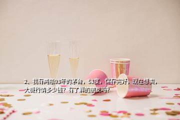 2、我有兩瓶93年的茅臺，53度，保存完好，現(xiàn)在想賣，大概行情多少錢？有了解的朋友嗎？