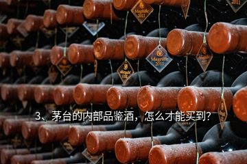 3、茅臺的內(nèi)部品鑒酒，怎么才能買到？