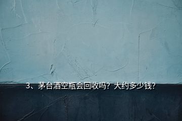 3、茅臺(tái)酒空瓶會(huì)回收嗎？大約多少錢？