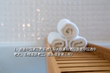1、誰是中國第三大名酒？有人說茅臺酒應該是中國酒中老大，五糧液算老二，那么誰是第三呢？