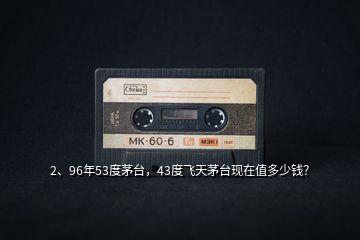 2、96年53度茅臺，43度飛天茅臺現(xiàn)在值多少錢？