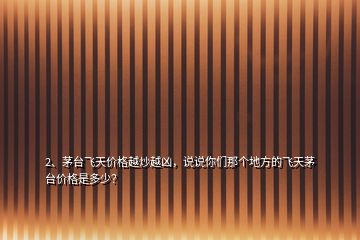 2、茅臺飛天價格越炒越兇，說說你們那個地方的飛天茅臺價格是多少？