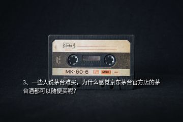 3、一些人說(shuō)茅臺(tái)難買，為什么感覺(jué)京東茅臺(tái)官方店的茅臺(tái)酒都可以隨便買呢？