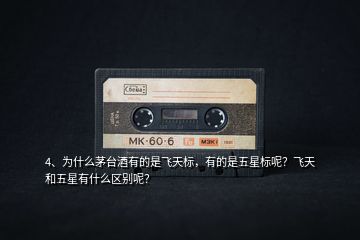 4、為什么茅臺(tái)酒有的是飛天標(biāo)，有的是五星標(biāo)呢？飛天和五星有什么區(qū)別呢？