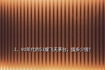 2、90年代的53度飛天茅臺，值多少錢？