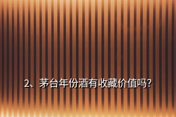 2、茅臺年份酒有收藏價值嗎？