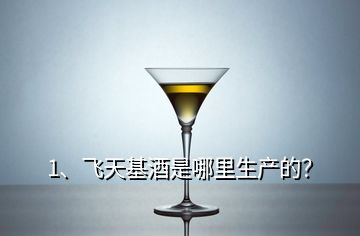 1、飛天基酒是哪里生產(chǎn)的？