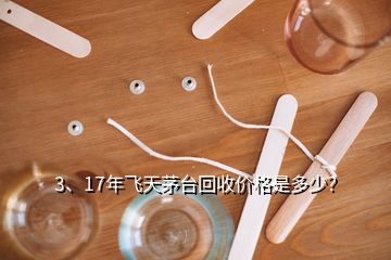 3、17年飛天茅臺回收價格是多少？