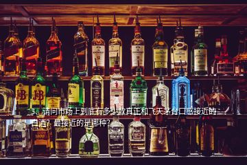 3、請(qǐng)問(wèn)市場(chǎng)上到底有多少款真正和飛天茅臺(tái)口感接近的白酒？最接近的是哪種？