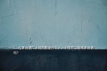 1、在茅臺(tái)酒廠上班的都是什么人，上班可以偷喝茅臺(tái)酒嗎？