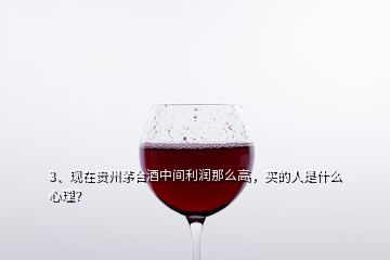 3、現(xiàn)在貴州茅臺酒中間利潤那么高，買的人是什么心理？