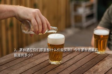 2、茅臺酒在你們那里都什么價能買到？今年茅臺酒最高能漲到多少？