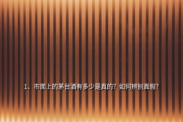 1、市面上的茅臺酒有多少是真的？如何辨別真假？
