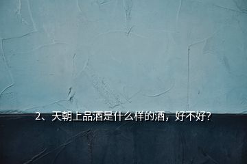 2、天朝上品酒是什么樣的酒，好不好？