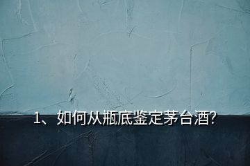 1、如何從瓶底鑒定茅臺酒？