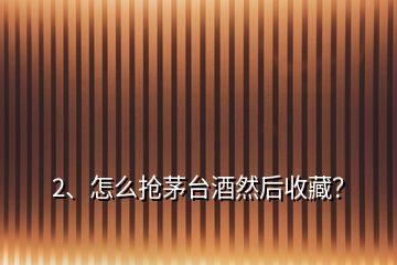 2、怎么搶茅臺酒然后收藏？