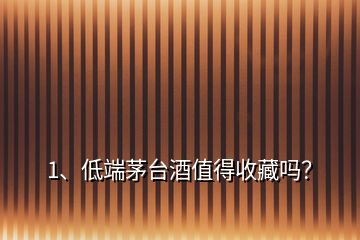 1、低端茅臺酒值得收藏嗎？